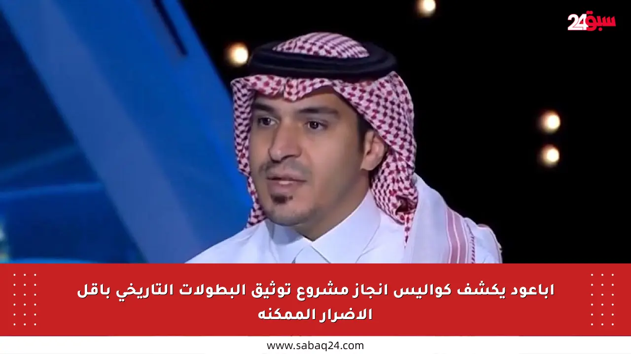 أباعود يكشف كواليس إنجاز مشروع توثيق البطولات التاريخي بأقل الأضرار الممكنة